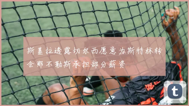 斯基拉透露切尔西愿意为斯特林转会那不勒斯承担部分薪资