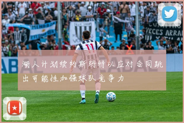湖人计划续约斯玛特以应对合同跳出可能性加强球队竞争力