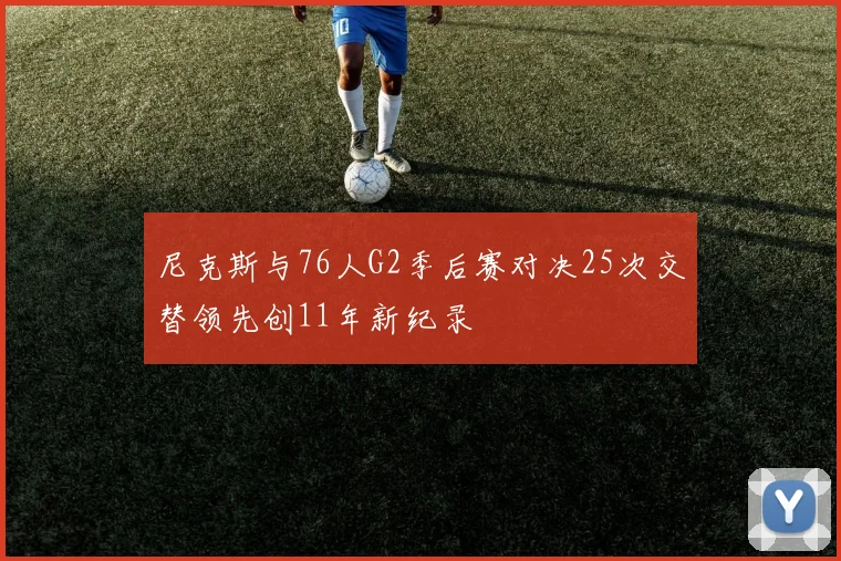 尼克斯与76人G2季后赛对决25次交替领先创11年新纪录