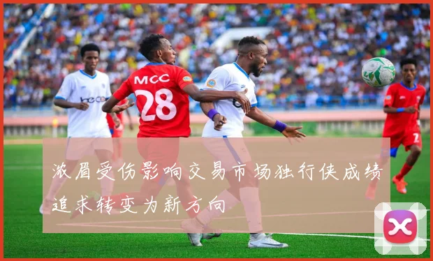 浓眉受伤影响交易市场独行侠成绩追求转变为新方向