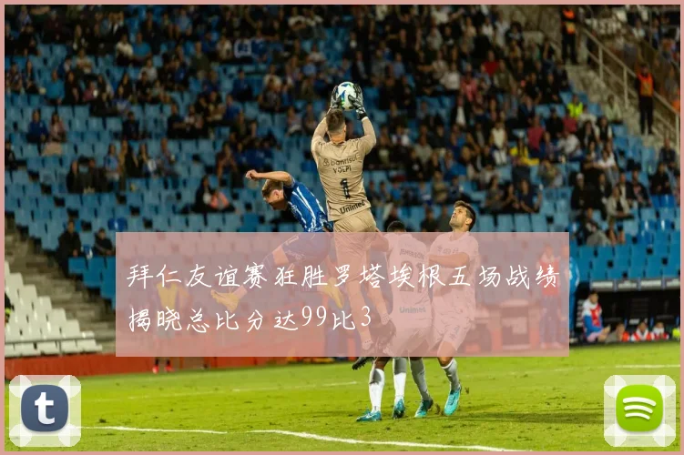拜仁友谊赛狂胜罗塔埃根五场战绩揭晓总比分达99比3