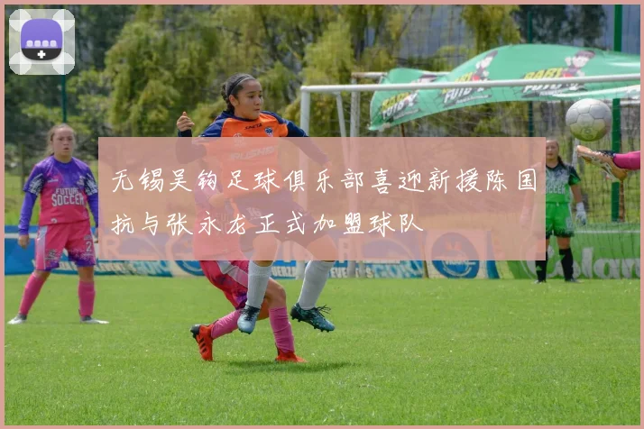 无锡吴钩足球俱乐部喜迎新援陈国抗与张永龙正式加盟球队