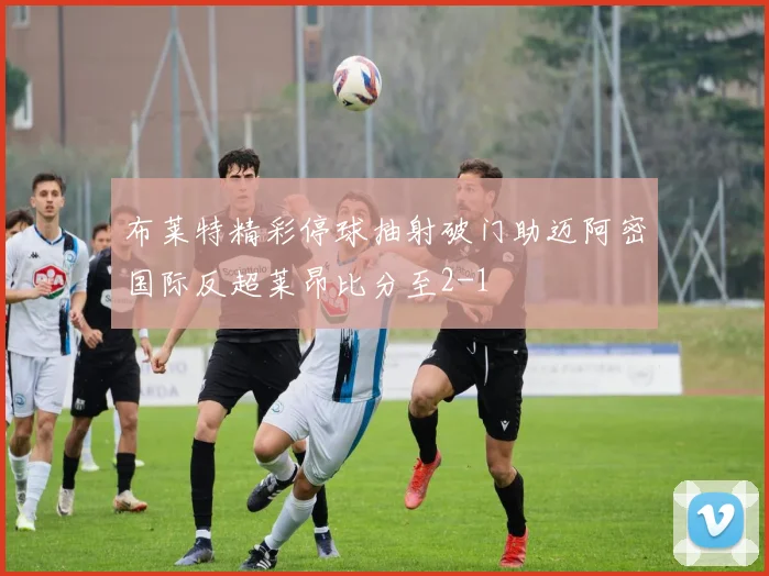 布莱特精彩停球抽射破门助迈阿密国际反超莱昂比分至2-1